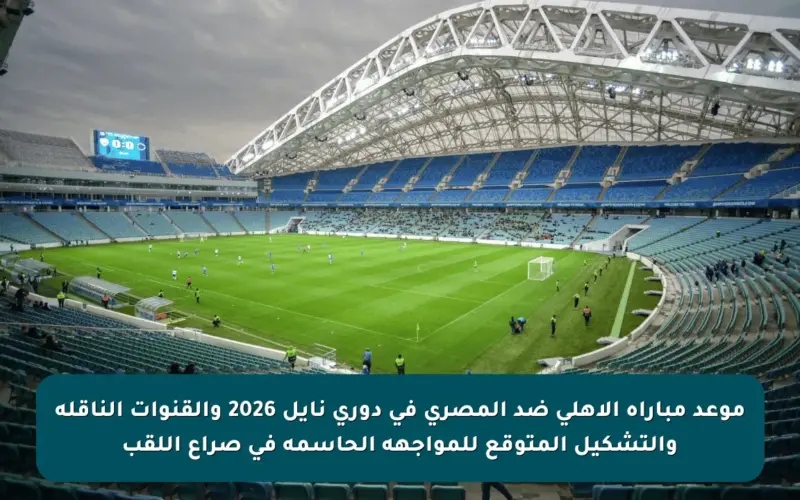 موعد مباراة الأهلي ضد المصري في دوري نايل 2026 والقنوات الناقلة والتشكيل المتوقع للمواجهة الحاسمة في صراع اللقب